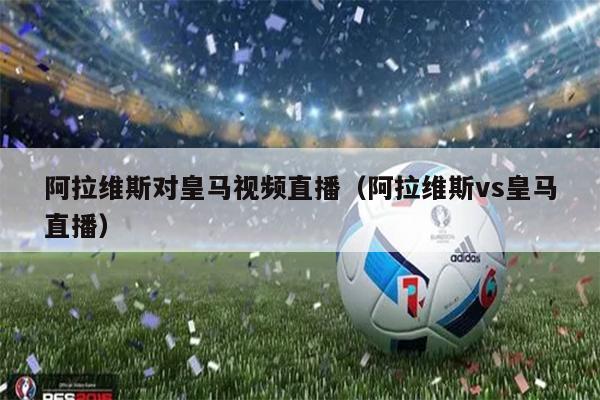 阿拉维斯对皇马视频直播（阿拉维斯vs皇马直播）