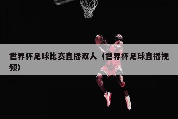 世界杯足球比赛直播双人（世界杯足球直播视频）