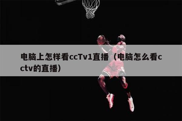 电脑上怎样看ccTv1直播（电脑怎么看cctv的直播）