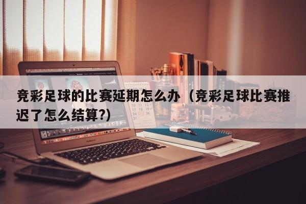 竞彩足球的比赛延期怎么办（竞彩足球比赛推迟了怎么结算?）