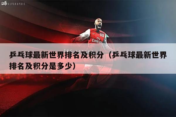 乒乓球最新世界排名及积分（乒乓球最新世界排名及积分是多少）