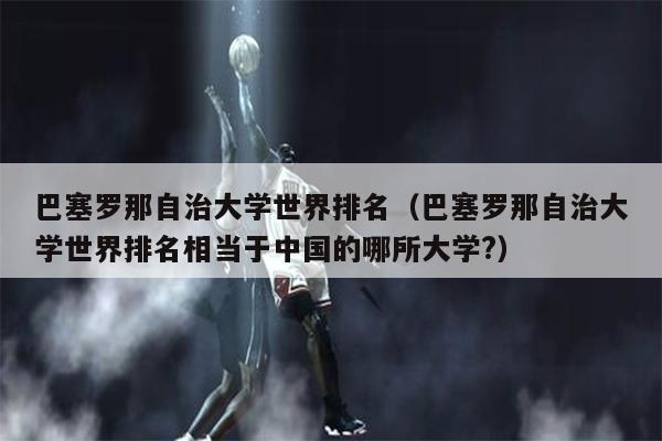 巴塞罗那自治大学世界排名（巴塞罗那自治大学世界排名相当于中国的哪所大学?）