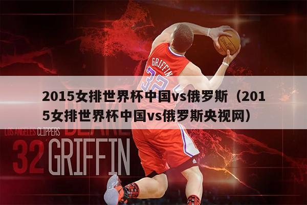 2015女排世界杯中国vs俄罗斯（2015女排世界杯中国vs俄罗斯央视网）