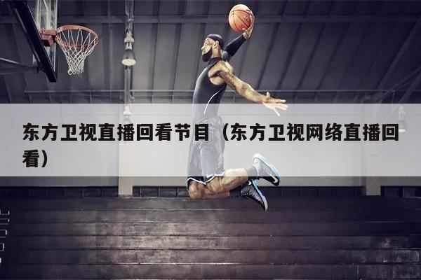 东方卫视直播回看节目（东方卫视网络直播回看）