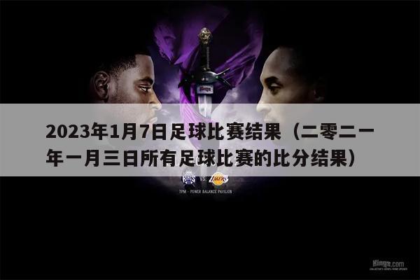 2023年1月7日足球比赛结果（二零二一年一月三日所有足球比赛的比分结果）
