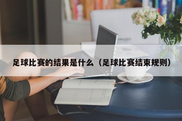 足球比赛的结果是什么（足球比赛结束规则）