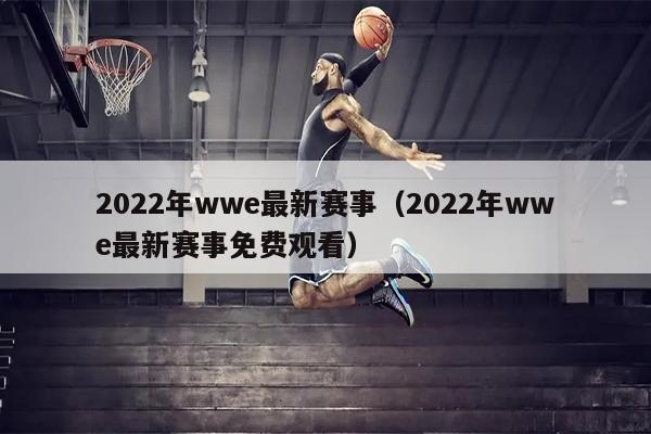 2022年wwe最新赛事（2022年wwe最新赛事免费观看）