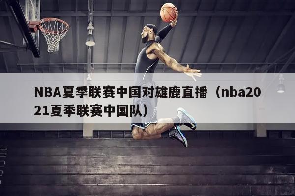 NBA夏季联赛中国对雄鹿直播（nba2021夏季联赛中国队）