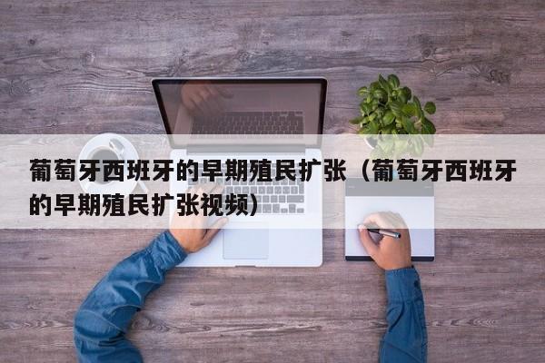 葡萄牙西班牙的早期殖民扩张（葡萄牙西班牙的早期殖民扩张视频）
