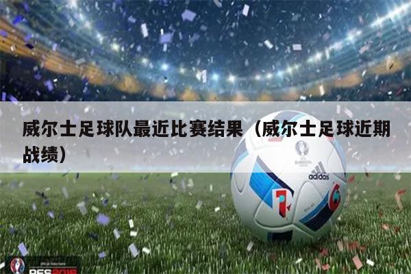 威尔士足球队最近比赛结果（威尔士足球近期战绩）