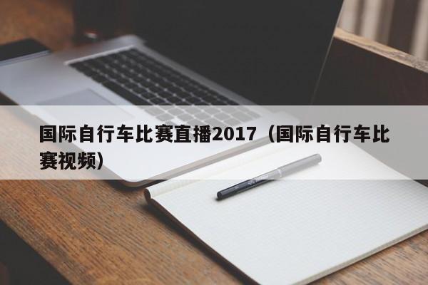 国际自行车比赛直播2017（国际自行车比赛视频）