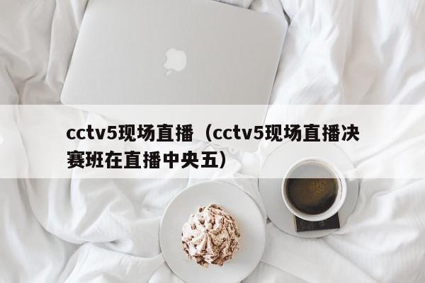 cctv5现场直播（cctv5现场直播决赛班在直播中央五）