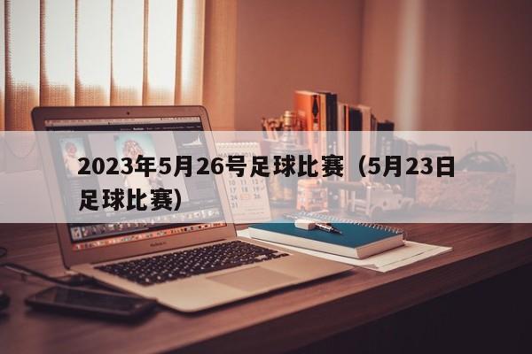 2023年5月26号足球比赛（5月23日足球比赛）