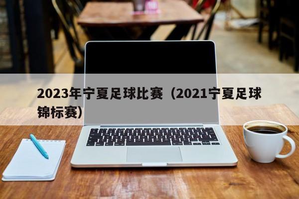 2023年宁夏足球比赛（2021宁夏足球锦标赛）