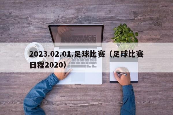 2023.02.01.足球比赛（足球比赛日程2020）