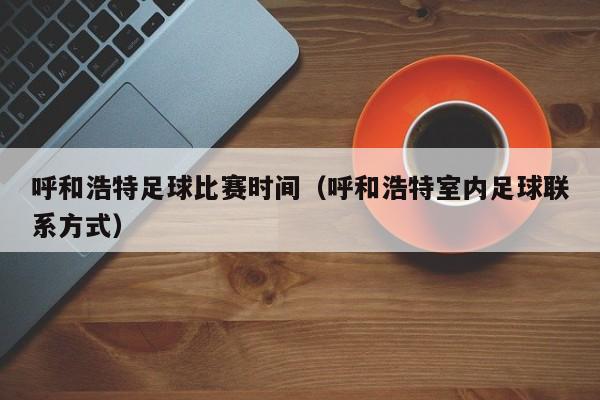 呼和浩特足球比赛时间（呼和浩特室内足球联系方式）