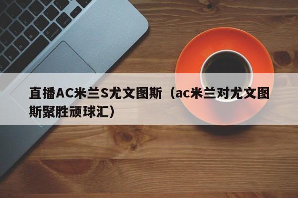 直播AC米兰S尤文图斯（ac米兰对尤文图斯聚胜顽球汇）