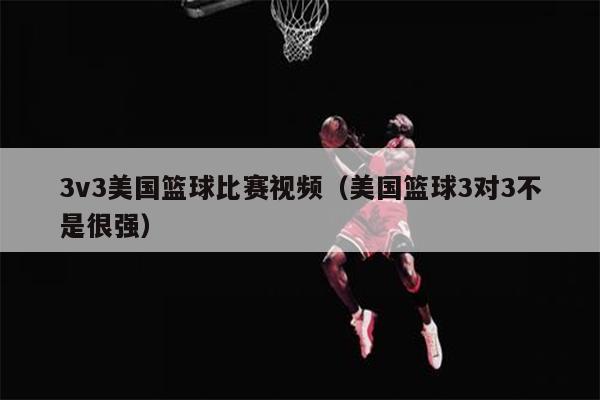3v3美国篮球比赛视频（美国篮球3对3不是很强）