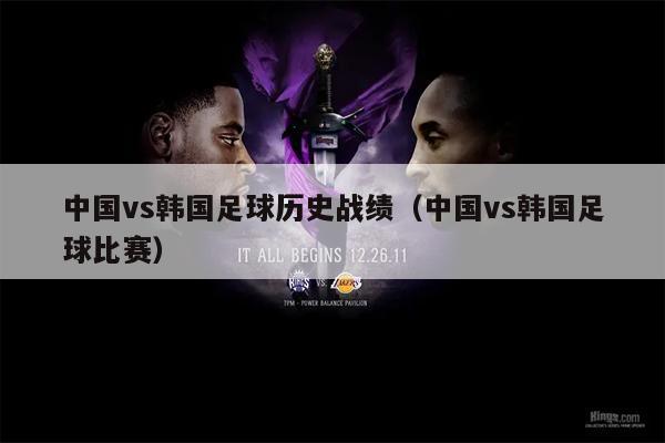 中国vs韩国足球历史战绩（中国vs韩国足球比赛）