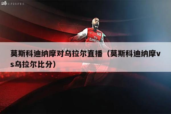 莫斯科迪纳摩对乌拉尔直播（莫斯科迪纳摩vs乌拉尔比分）