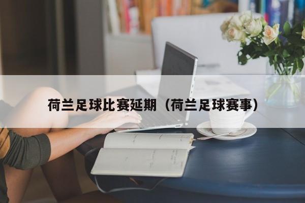 荷兰足球比赛延期（荷兰足球赛事）