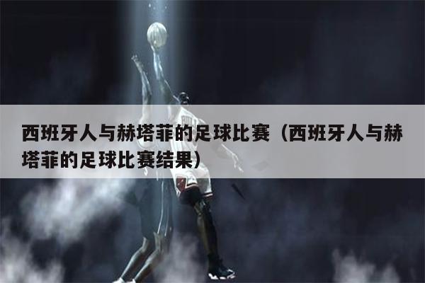西班牙人与赫塔菲的足球比赛（西班牙人与赫塔菲的足球比赛结果）