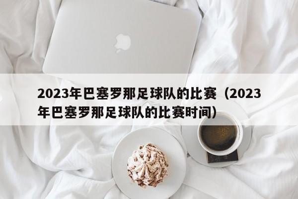 2023年巴塞罗那足球队的比赛（2023年巴塞罗那足球队的比赛时间）