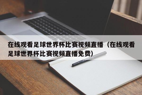 在线观看足球世界杯比赛视频直播（在线观看足球世界杯比赛视频直播免费）