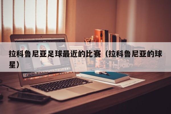 拉科鲁尼亚足球最近的比赛（拉科鲁尼亚的球星）