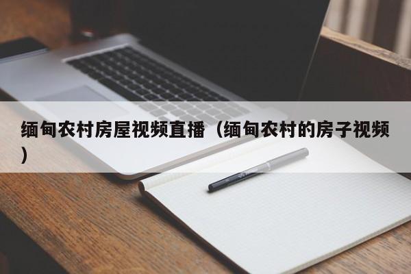 缅甸农村房屋视频直播（缅甸农村的房子视频）