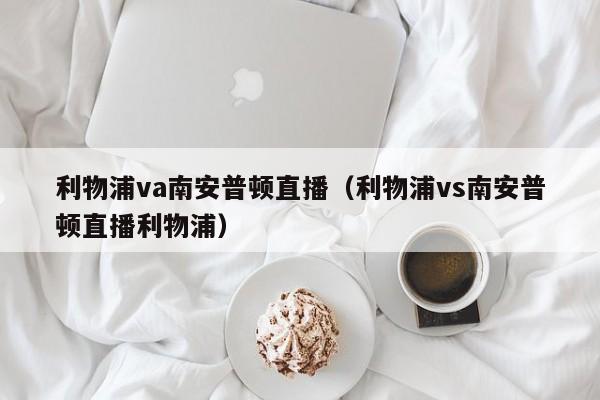 利物浦va南安普顿直播（利物浦vs南安普顿直播利物浦）