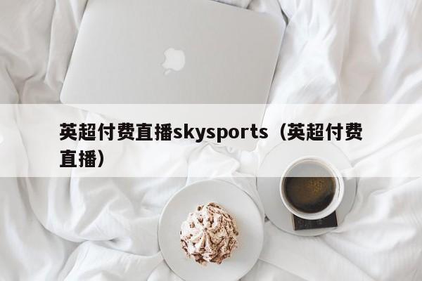 英超付费直播skysports（英超付费直播）
