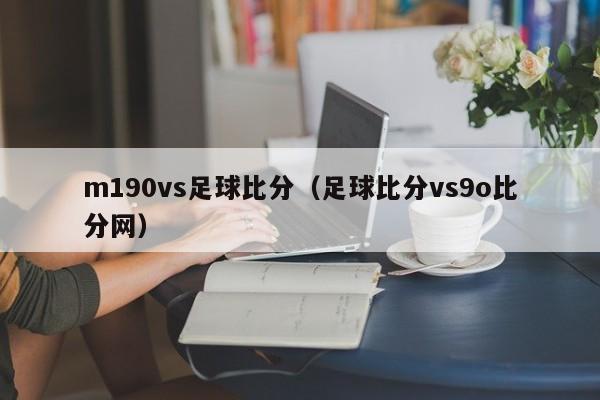 m190vs足球比分（足球比分vs9o比分网）