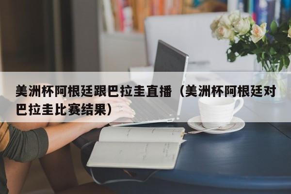 美洲杯阿根廷跟巴拉圭直播（美洲杯阿根廷对巴拉圭比赛结果）