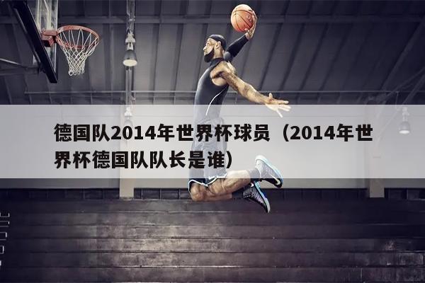 德国队2014年世界杯球员（2014年世界杯德国队队长是谁）