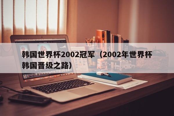 韩国世界杯2002冠军（2002年世界杯韩国晋级之路）