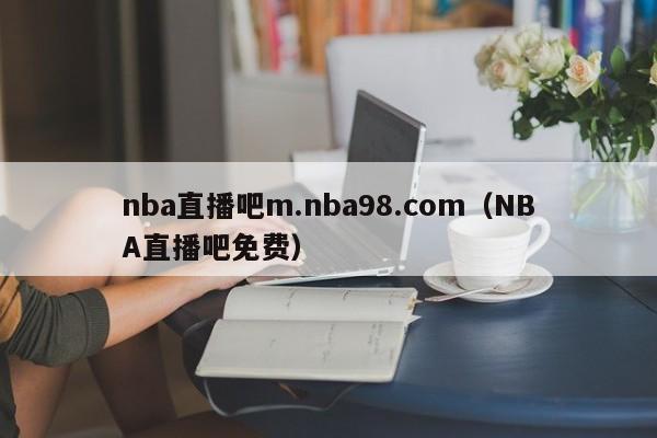 nba直播吧m.nba98.com（NBA直播吧免费）