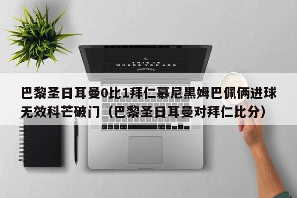 巴黎圣日耳曼0比1拜仁慕尼黑姆巴佩俩进球无效科芒破门（巴黎圣日耳曼对拜仁比分）