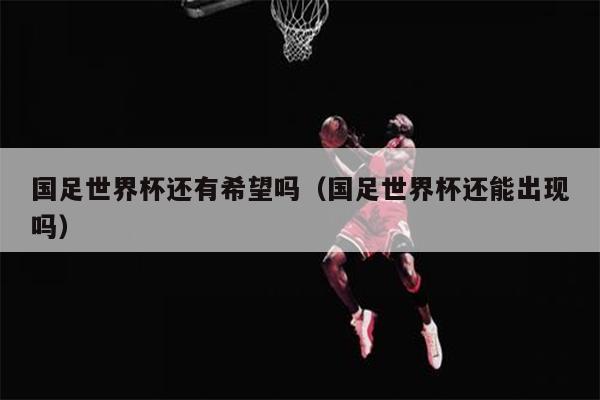 国足世界杯还有希望吗（国足世界杯还能出现吗）