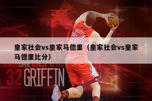 皇家社会vs皇家马德里（皇家社会vs皇家马德里比分）