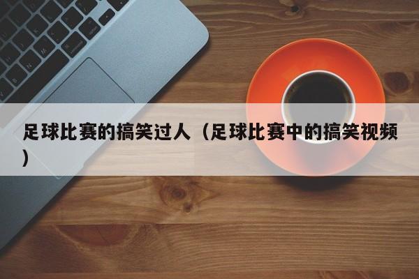 足球比赛的搞笑过人（足球比赛中的搞笑视频）