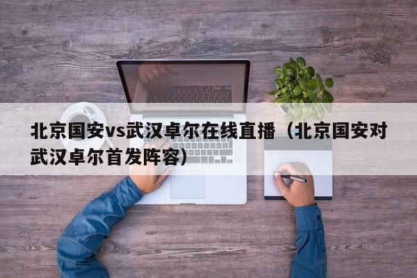 北京国安vs武汉卓尔在线直播（北京国安对武汉卓尔首发阵容）