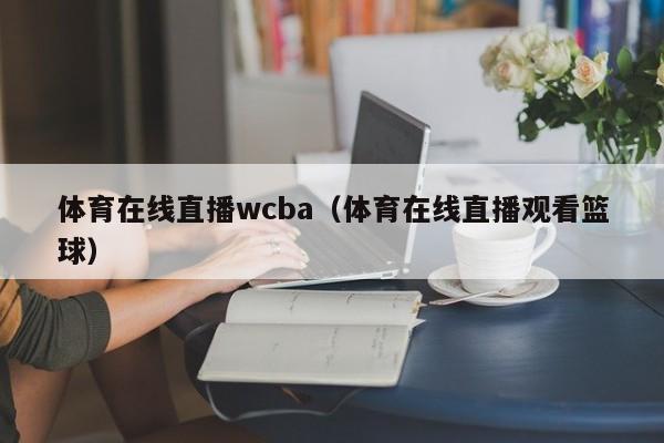 体育在线直播wcba（体育在线直播观看篮球）