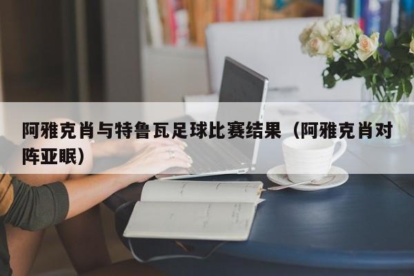 阿雅克肖与特鲁瓦足球比赛结果（阿雅克肖对阵亚眠）