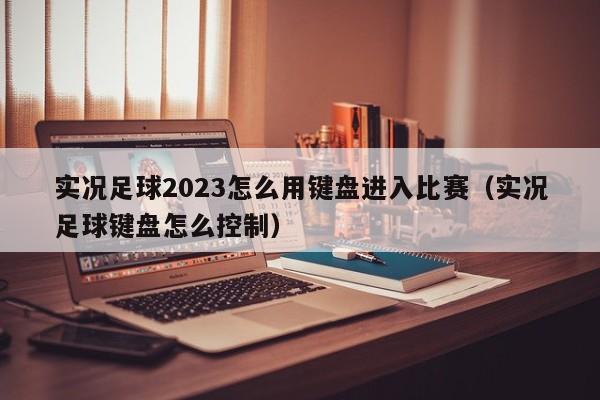 实况足球2023怎么用键盘进入比赛（实况足球键盘怎么控制）