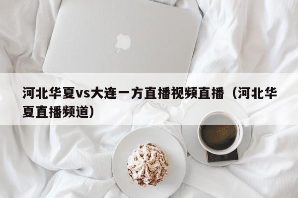 河北华夏vs大连一方直播视频直播（河北华夏直播频道）