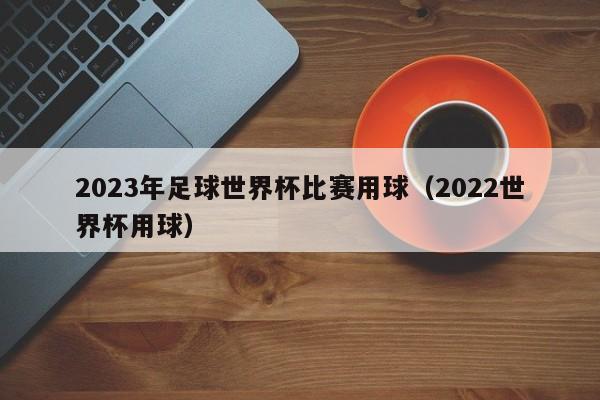 2023年足球世界杯比赛用球（2022世界杯用球）