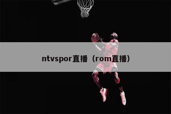 ntvspor直播（rom直播）