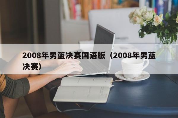 2008年男篮决赛国语版（2008年男蓝决赛）