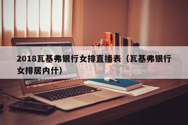 2018瓦基弗银行女排直播表（瓦基弗银行女排居内什）